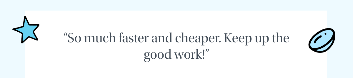 So much faster and cheaper.