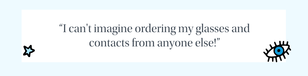 I can't imagine ordering my glasses and contacts from anyone else!